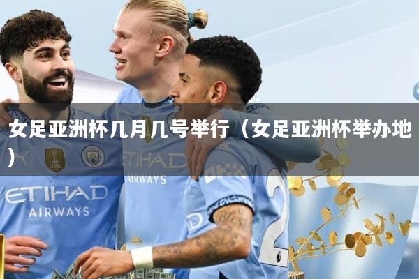 女足亚洲杯几月几号举行（女足亚洲杯举办地）