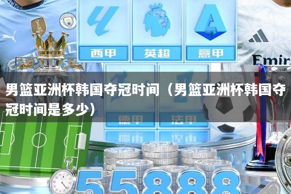 男篮亚洲杯韩国夺冠时间（男篮亚洲杯韩国夺冠时间是多少）